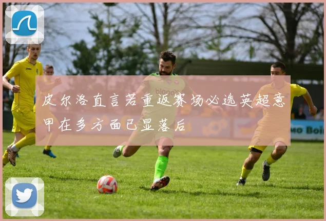 皮尔洛直言若重返赛场必选英超意甲在多方面已显落后