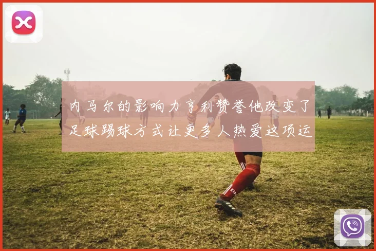 内马尔的影响力亨利赞誉他改变了足球踢球方式让更多人热爱这项运动