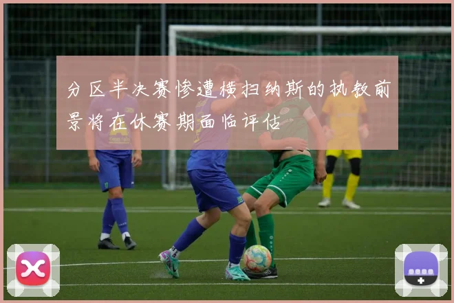 分区半决赛惨遭横扫纳斯的执教前景将在休赛期面临评估