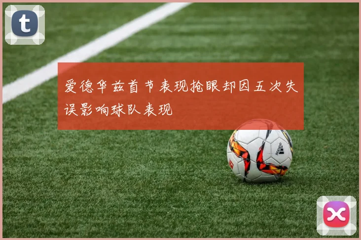 爱德华兹首节表现抢眼却因五次失误影响球队表现