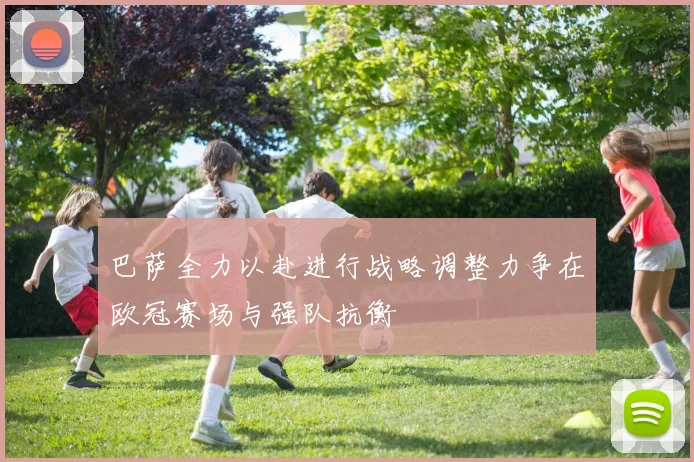 巴萨全力以赴进行战略调整力争在欧冠赛场与强队抗衡