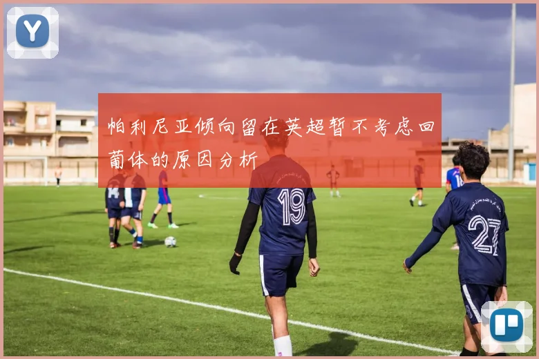 帕利尼亚倾向留在英超暂不考虑回葡体的原因分析