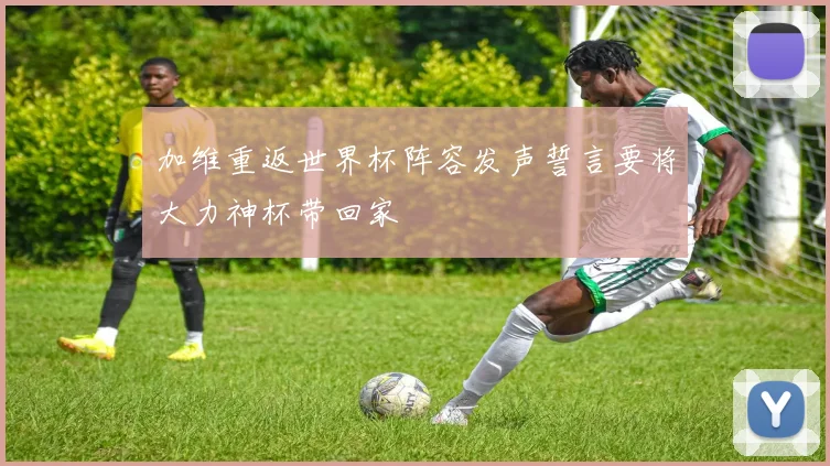 加维重返世界杯阵容发声誓言要将大力神杯带回家