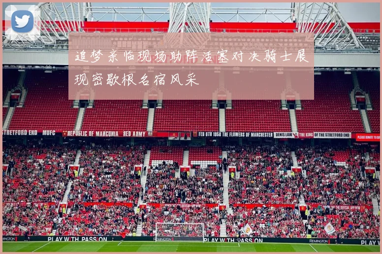 追梦亲临现场助阵活塞对决骑士展现密歇根名宿风采