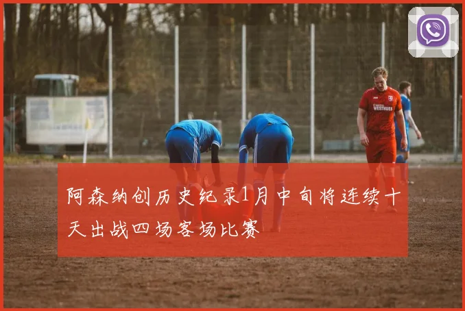 阿森纳创历史纪录1月中旬将连续十天出战四场客场比赛