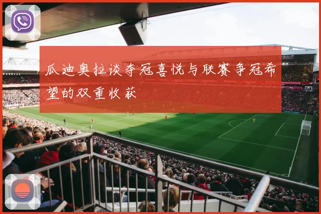 瓜迪奥拉谈夺冠喜悦与联赛争冠希望的双重收获