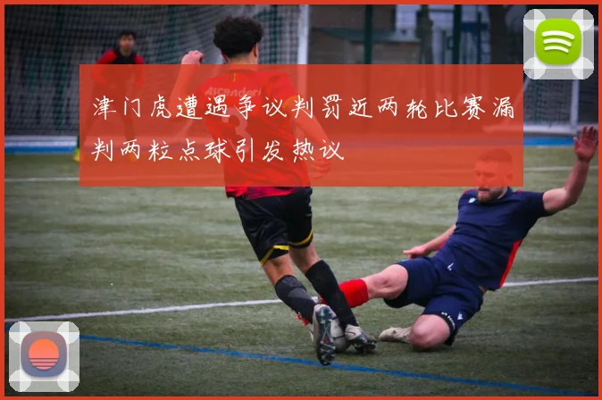 津门虎遭遇争议判罚近两轮比赛漏判两粒点球引发热议