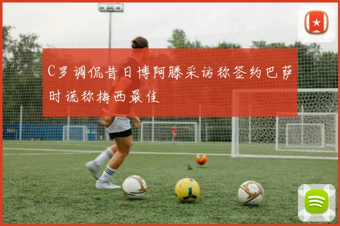 C罗调侃昔日博阿滕采访称签约巴萨时谎称梅西最佳