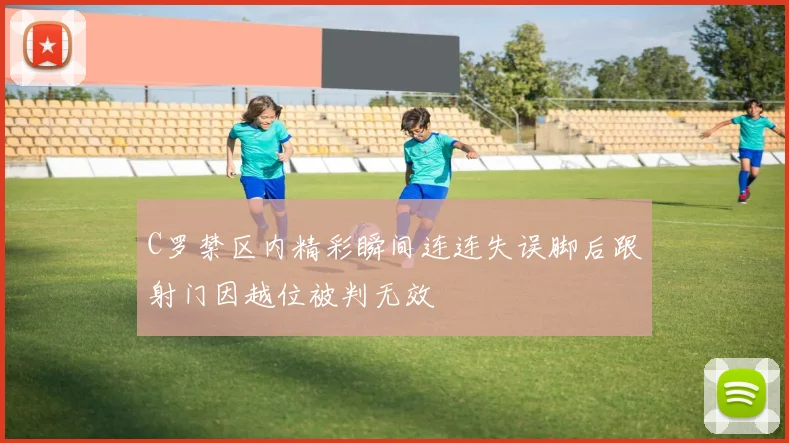 C罗禁区内精彩瞬间连连失误脚后跟射门因越位被判无效